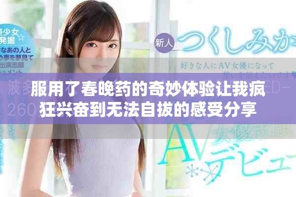 服用了春晚药的奇妙体验让我疯狂兴奋到无法自拔的感受分享