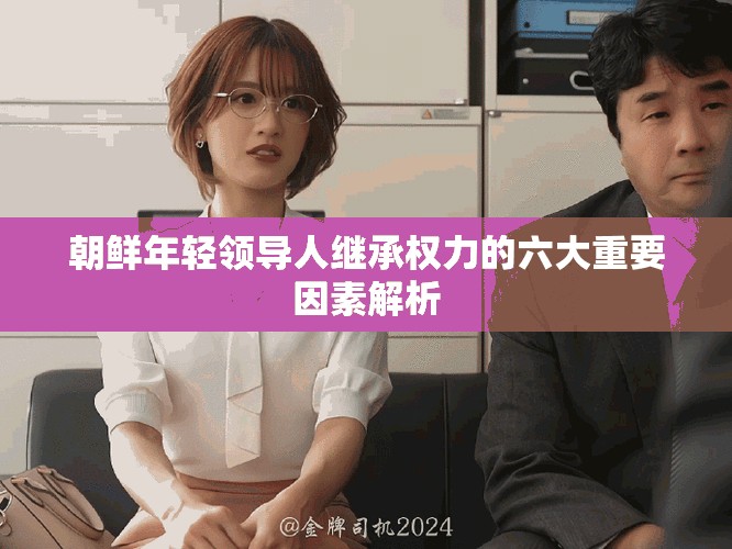 朝鲜年轻领导人继承权力的六大重要因素解析