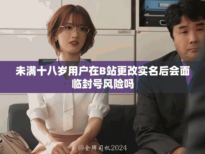 未满十八岁用户在B站更改实名后会面临封号风险吗