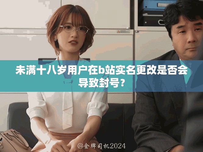 未满十八岁用户在b站实名更改是否会导致封号？