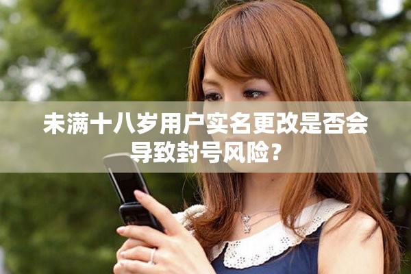 未满十八岁用户实名更改是否会导致封号风险？