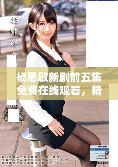 杨思敏新剧前五集免费在线观看，精彩剧情等你来揭晓!