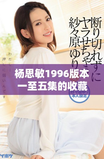 杨思敏1996版本一至五集的收藏价值分析与评估