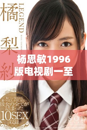 杨思敏1996版电视剧一至五集的珍稀收藏价值解析