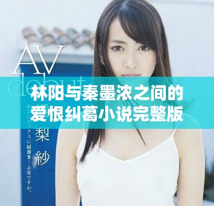 林阳与秦墨浓之间的爱恨纠葛小说完整版免费观看活动开启了