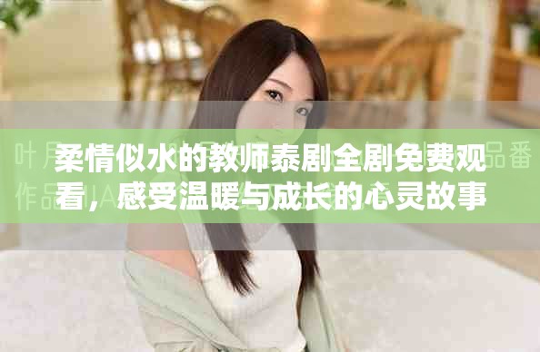 柔情似水的教师泰剧全剧免费观看，感受温暖与成长的心灵故事