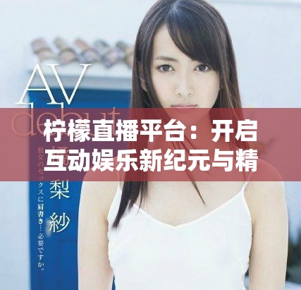 柠檬直播平台：开启互动娱乐新纪元与精彩体验