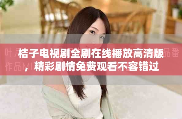 桔子电视剧全剧在线播放高清版，精彩剧情免费观看不容错过
