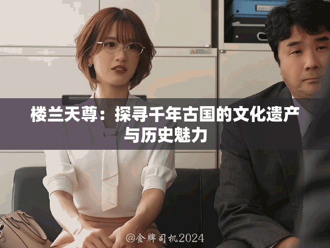 楼兰天尊：探寻千年古国的文化遗产与历史魅力