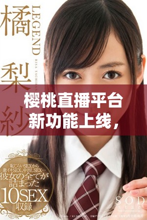 樱桃直播平台新功能上线，提升用户互动体验与内容多样性