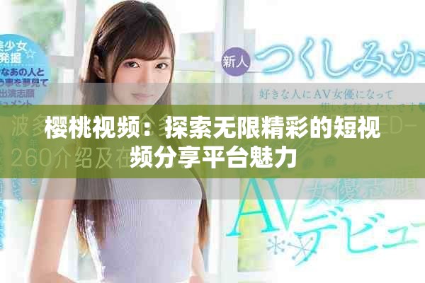 樱桃视频：探索无限精彩的短视频分享平台魅力
