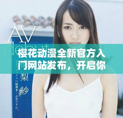 樱花动漫全新官方入门网站发布，开启你的动漫探索之旅