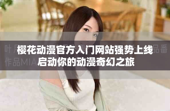 樱花动漫官方入门网站强势上线 启动你的动漫奇幻之旅