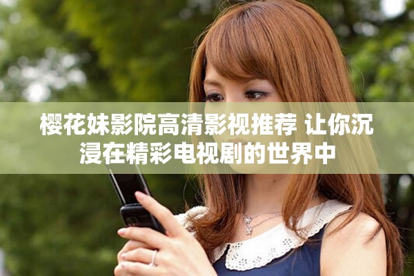 樱花妹影院高清影视推荐 让你沉浸在精彩电视剧的世界中