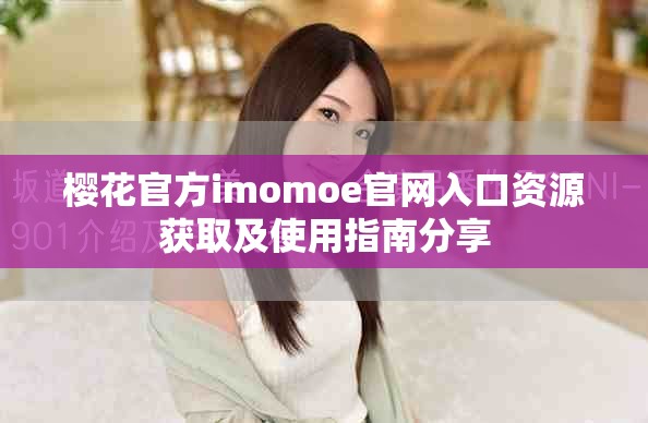 樱花官方imomoe官网入口资源获取及使用指南分享