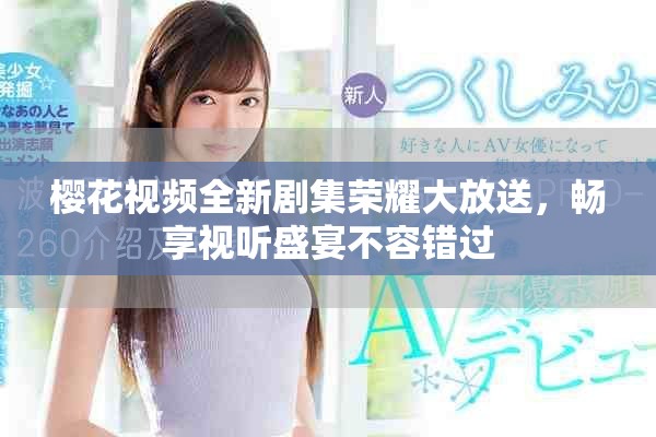 樱花视频全新剧集荣耀大放送，畅享视听盛宴不容错过