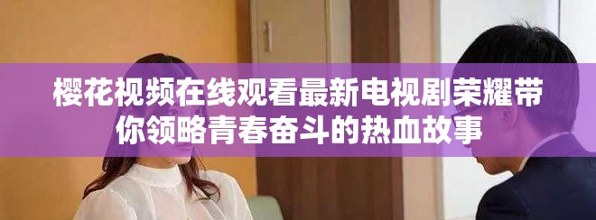 樱花视频在线观看最新电视剧荣耀带你领略青春奋斗的热血故事