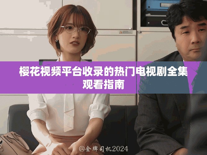 樱花视频平台收录的热门电视剧全集观看指南