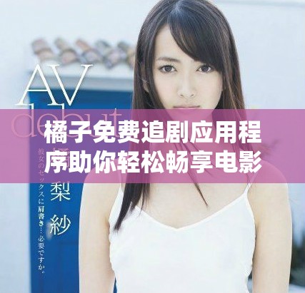 橘子免费追剧应用程序助你轻松畅享电影和剧集盛宴