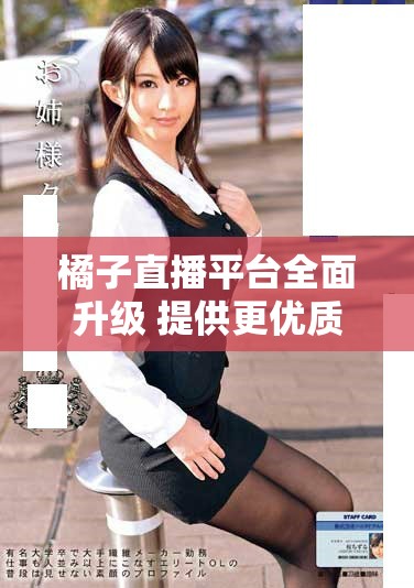 橘子直播平台全面升级 提供更优质的用户体验与服务