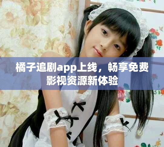 橘子追剧app上线，畅享免费影视资源新体验