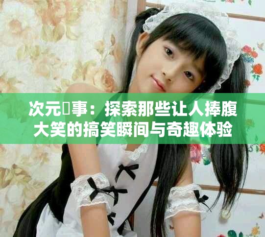 次元囧事：探索那些让人捧腹大笑的搞笑瞬间与奇趣体验