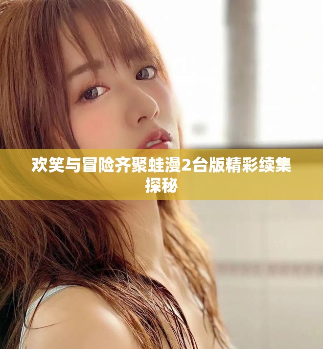 欢笑与冒险齐聚蛙漫2台版精彩续集探秘