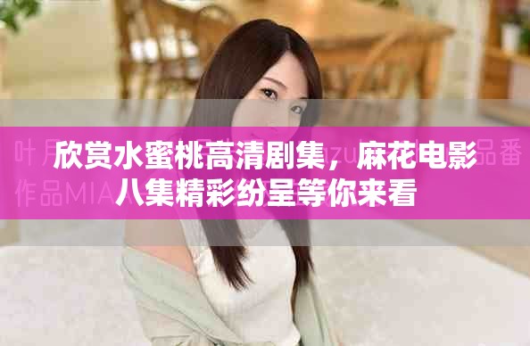 欣赏水蜜桃高清剧集，麻花电影八集精彩纷呈等你来看