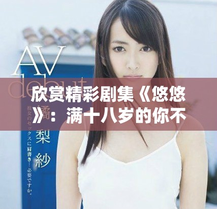 欣赏精彩剧集《悠悠》：满十八岁的你不可错过的观看盛宴