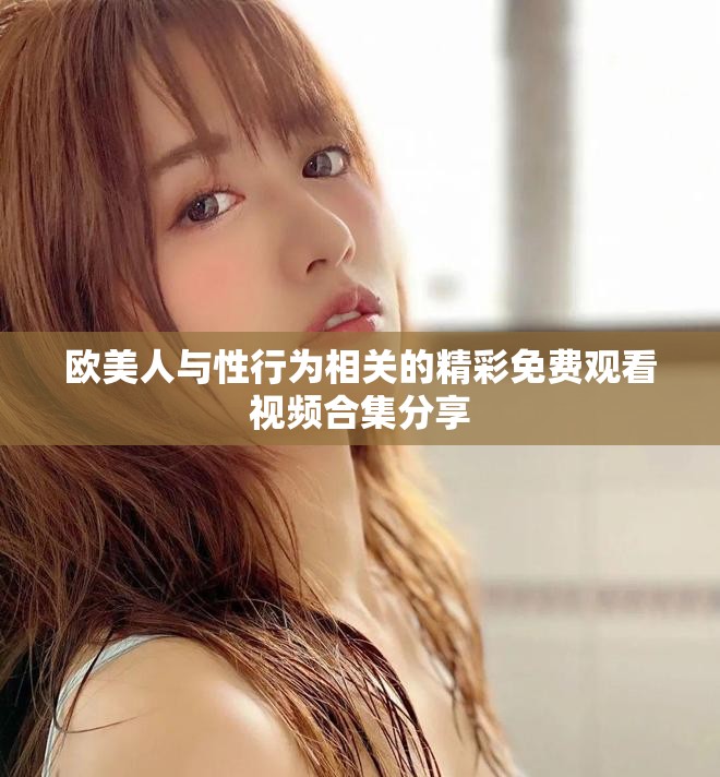 欧美人与性行为相关的精彩免费观看视频合集分享