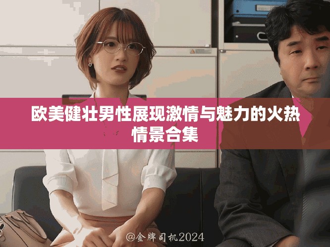 欧美健壮男性展现激情与魅力的火热情景合集