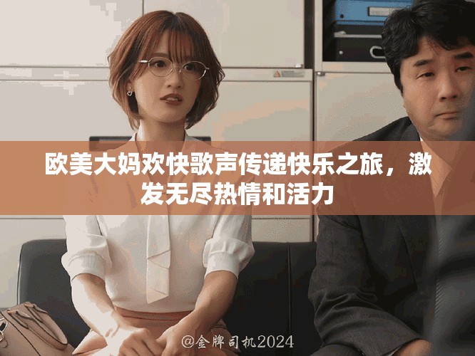 欧美大妈欢快歌声传递快乐之旅，激发无尽热情和活力