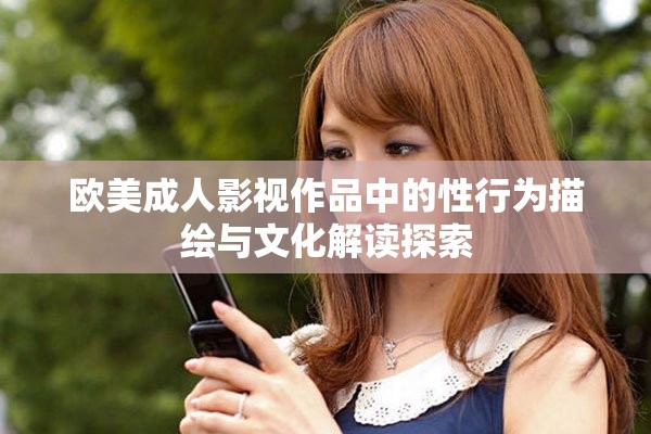 欧美成人影视作品中的性行为描绘与文化解读探索