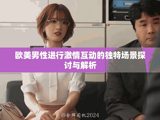 欧美男性进行激情互动的独特场景探讨与解析