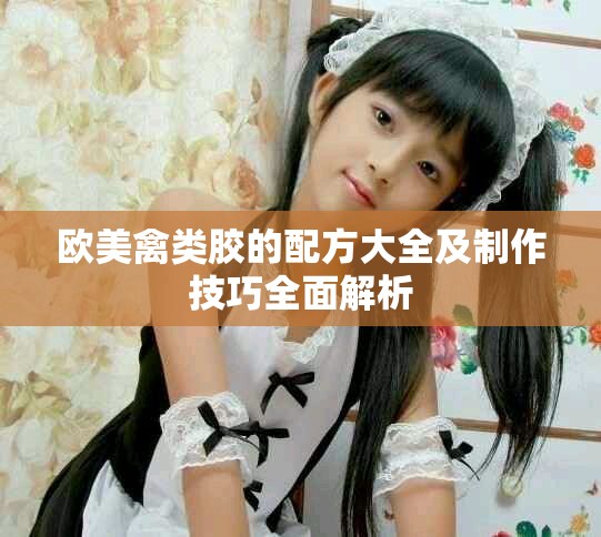 欧美禽类胶的配方大全及制作技巧全面解析