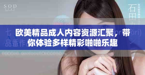 欧美精品成人内容资源汇聚，带你体验多样精彩啪啪乐趣