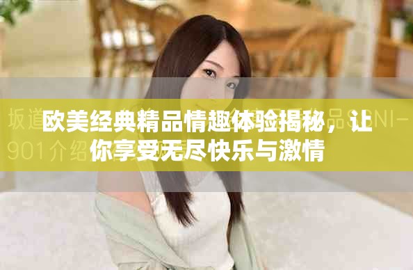 欧美经典精品情趣体验揭秘，让你享受无尽快乐与激情