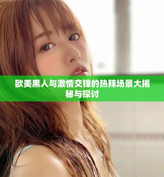 欧美黑人与激情交锋的热辣场景大揭秘与探讨