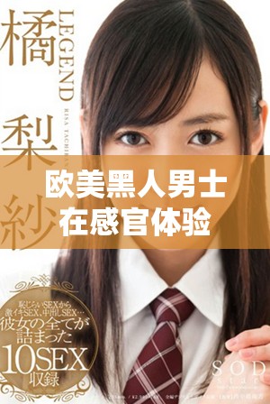 欧美黑人男士在感官体验中的激情碰撞与刺激情感交流探讨