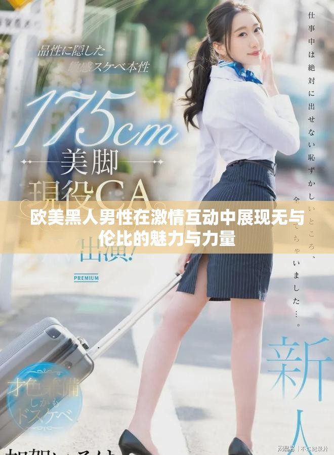 欧美黑人男性在激情互动中展现无与伦比的魅力与力量