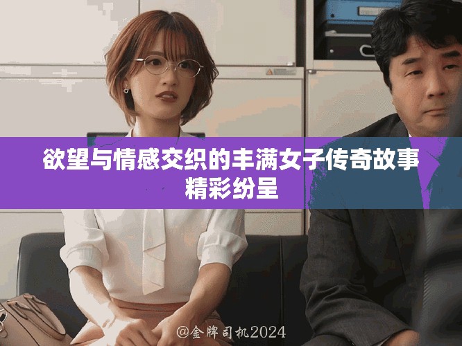欲望与情感交织的丰满女子传奇故事精彩纷呈