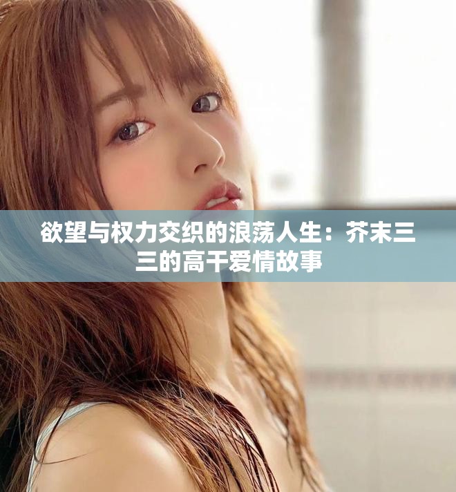 欲望与权力交织的浪荡人生：芥末三三的高干爱情故事