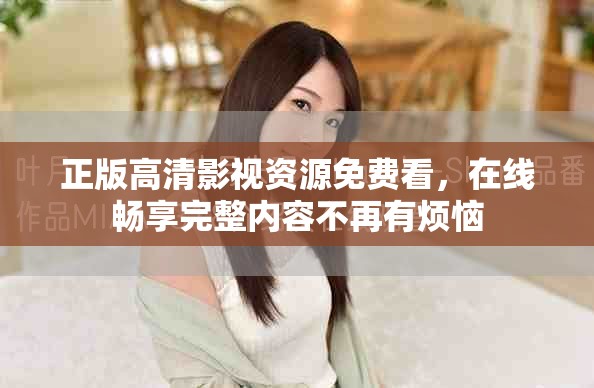正版高清影视资源免费看，在线畅享完整内容不再有烦恼