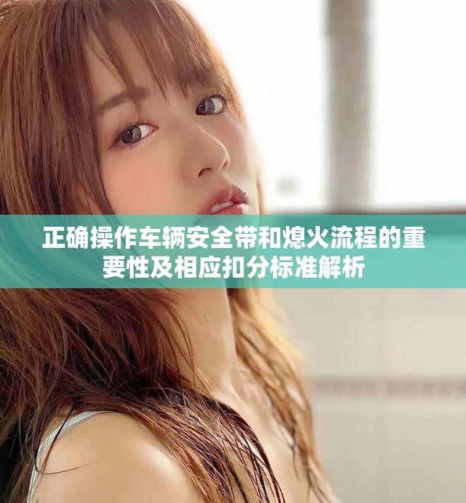 正确操作车辆安全带和熄火流程的重要性及相应扣分标准解析