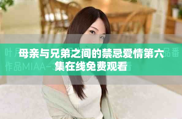 母亲与兄弟之间的禁忌爱情第六集在线免费观看