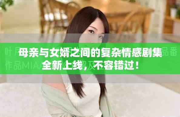 母亲与女婿之间的复杂情感剧集全新上线，不容错过！
