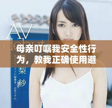 母亲叮嘱我安全性行为，教我正确使用避孕套的体会与反思