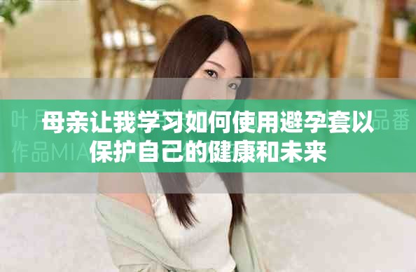 母亲让我学习如何使用避孕套以保护自己的健康和未来