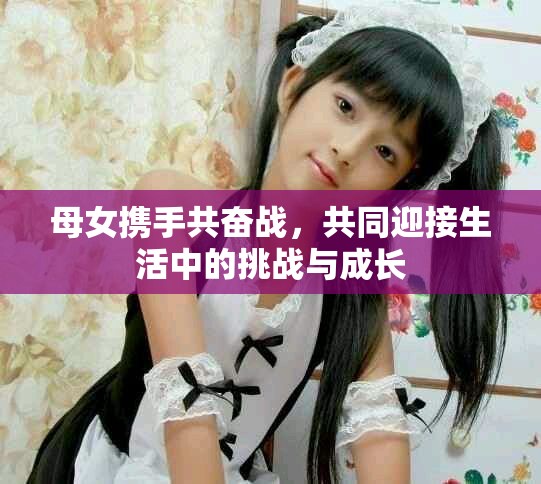 母女携手共奋战，共同迎接生活中的挑战与成长