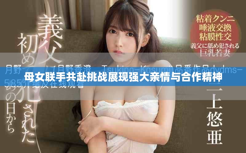 母女联手共赴挑战展现强大亲情与合作精神
